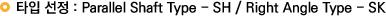 타입 선정 : Parallel Shaft Type - SH / Right Angle Type - SK